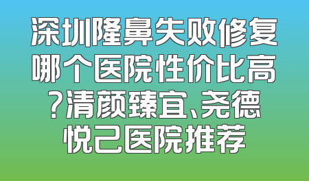 深圳隆鼻失败修复哪个医院性价比高？清颜臻宜、尧德悦己医院推荐