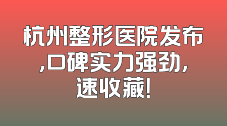 杭州整形医院发布，口碑实力强劲，速收藏！