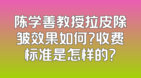 陈学善教授拉皮除皱效果如何？收费标准是怎样的？