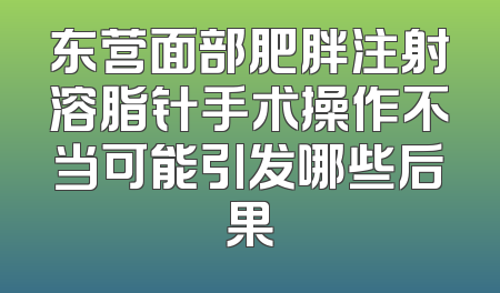 东营面部肥胖注射溶脂针手术操作不当可能引发哪些后果
