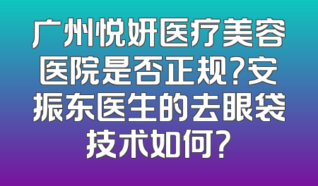 广州悦妍医疗美容医院是否正规？安振东医生的去眼袋技术如何？