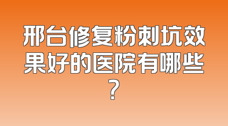 邢台修复粉刺坑效果好的医院有哪些？