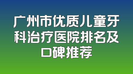 广州市优质儿童牙科治疗医院排名及口碑推荐