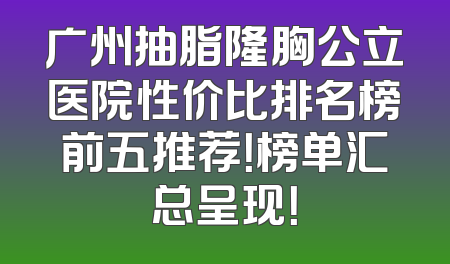 广州抽脂隆胸公立医院性价比排名榜前五推荐！榜单汇总呈现！