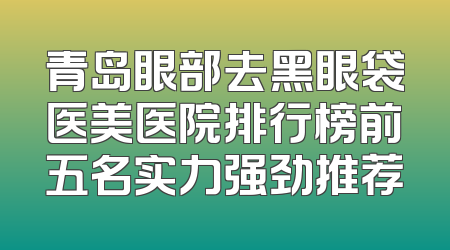 青岛眼部去黑眼袋医美医院排行榜前五名实力强劲推荐