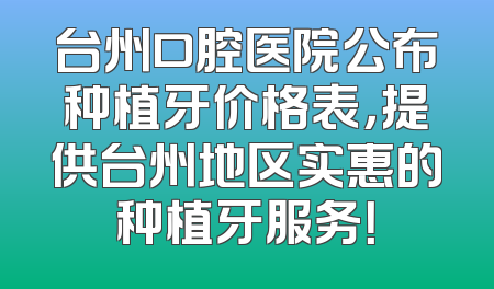 台州口腔医院公布种植牙价格表，提供台州地区实惠的种植牙服务！
