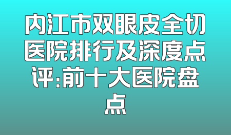 内江市双眼皮全切医院排行及深度点评：前十大医院盘点