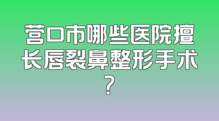 营口市哪些医院擅长唇裂鼻整形手术？
