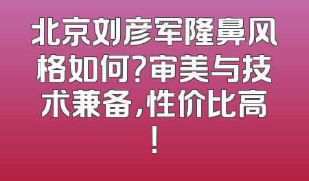 北京刘彦军隆鼻风格如何？审美与技术兼备，性价比高！