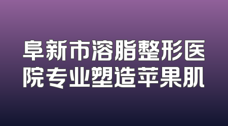 阜新市溶脂整形医院专业塑造苹果肌