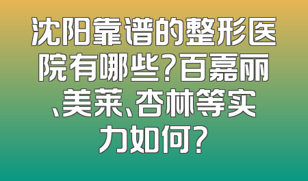 沈阳靠谱的整形医院有哪些？百嘉丽、美莱、杏林等实力如何？