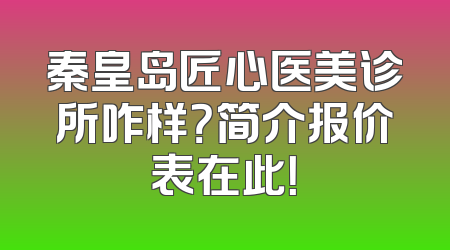 秦皇岛匠心医美诊所咋样？简介报价表在此！