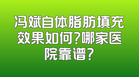 冯斌自体脂肪填充效果如何？哪家医院靠谱？
