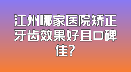 江州哪家医院矫正牙齿效果好且口碑佳？