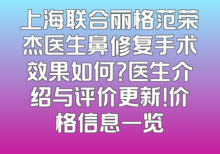 上海联合丽格范荣杰医生鼻修复手术效果如何？医生介绍与评价更新！价格信息一览