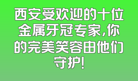 西安受欢迎的十位金属牙冠专家，你的完美笑容由他们守护！