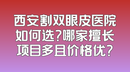 西安割双眼皮医院如何选？哪家擅长项目多且价格优？