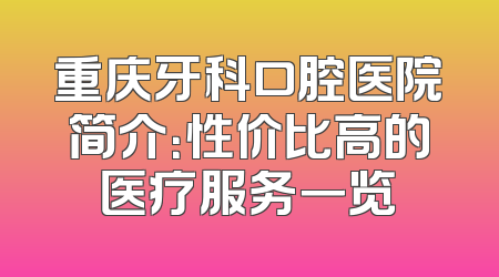 重庆牙科口腔医院简介：性价比高的医疗服务一览