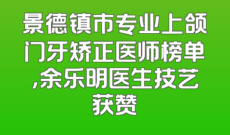 景德镇市专业上颌门牙矫正医师榜单，余乐明医生技艺获赞