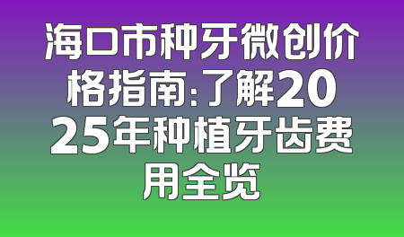 海口市种牙微创价格指南：了解2025年种植牙齿费用全览