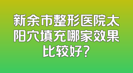 新余市整形医院太阳穴填充哪家效果比较好？