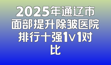 2025年通辽市面部提升除皱医院排行十强1v1对比