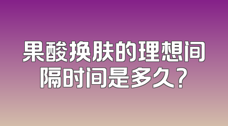 果酸换肤的理想间隔时间是多久？