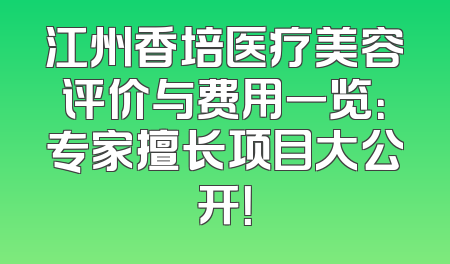 江州香培医疗美容评价与费用一览：专家擅长项目大公开！
