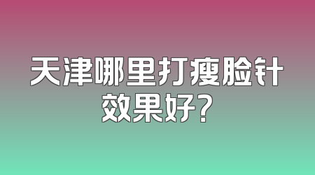 天津哪里打瘦脸针效果好？