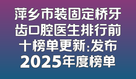萍乡市装固定桥牙齿口腔医生排行前十榜单更新：发布2025年度榜单