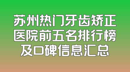 苏州热门牙齿矫正医院前五名排行榜及口碑信息汇总