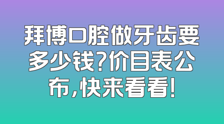 拜博口腔做牙齿要多少钱？价目表公布，快来看看！