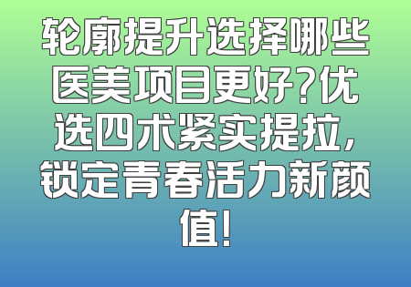 轮廓提升选择哪些医美项目更好？优选四术紧实提拉，锁定青春活力新颜值！