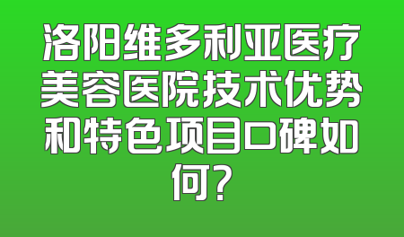洛阳维多利亚医疗美容医院技术优势和特色项目口碑如何？