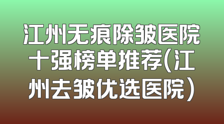 江州无痕除皱医院十强榜单推荐（江州去皱优选医院）