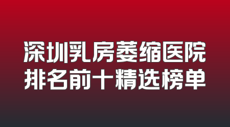 深圳乳房萎缩医院排名前十精选榜单