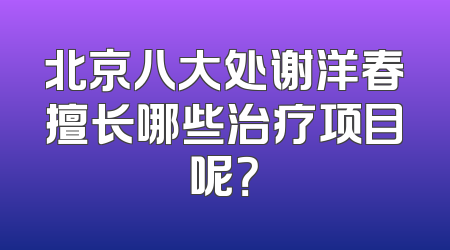 北京八大处谢洋春擅长哪些治疗项目呢？