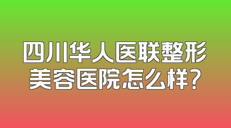 四川华人医联整形美容医院怎么样？