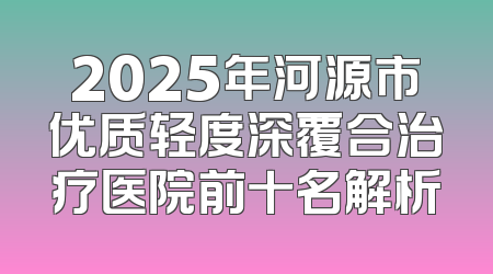 2025年河源市优质轻度深覆合治疗医院前十名解析