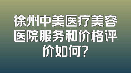 徐州中美医疗美容医院服务和价格评价如何？