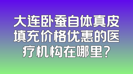 大连卧蚕自体真皮填充价格优惠的医疗机构在哪里？