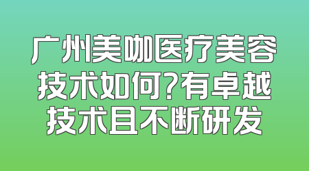 广州美咖医疗美容技术如何？有卓越技术且不断研发