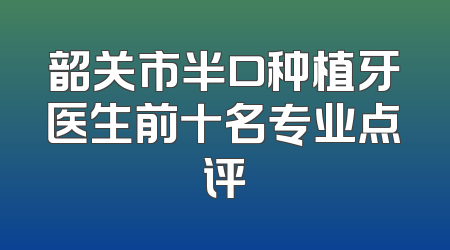 韶关市半口种植牙医生前十名专业点评