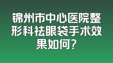 锦州市中心医院整形科祛眼袋手术效果如何？
