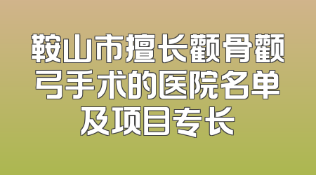 鞍山市擅长颧骨颧弓手术的医院名单及项目专长