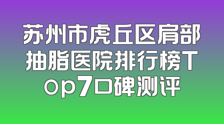 苏州市虎丘区肩部抽脂医院排行榜Top7口碑测评