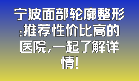 宁波面部轮廓整形：推荐性价比高的医院，一起了解详情！