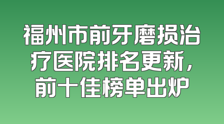 福州市前牙磨损治疗医院排名更新，前十佳榜单出炉