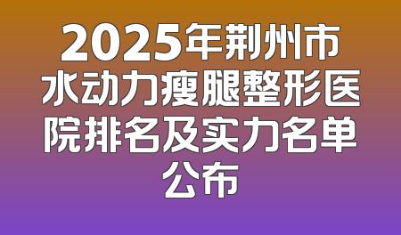 2025年荆州市水动力瘦腿整形医院排名及实力名单公布