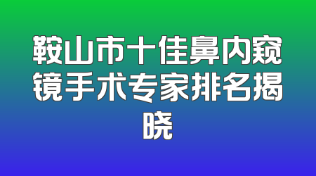 鞍山市十佳鼻内窥镜手术专家排名揭晓